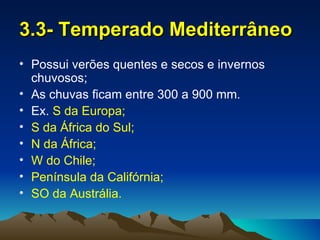 3.3- Temperado Mediterrâneo
• Possui verões quentes e secos e invernos
  chuvosos;
• As chuvas ficam entre 300 a 900 mm.
• Ex. S da Europa;
• S da África do Sul;
• N da África;
• W do Chile;
• Península da Califórnia;
• SO da Austrália.
 