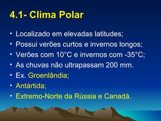 4.1- Clima Polar
•   Localizado em elevadas latitudes;
•   Possui verões curtos e invernos longos;
•   Verões com 10°C e invernos com -35°C;
•   As chuvas não ultrapassam 200 mm.
•   Ex. Groenlândia;
•   Antártida;
•   Extremo-Norte da Rússia e Canadá.
 