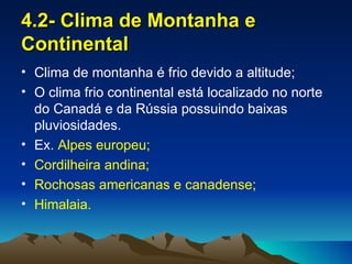 4.2- Clima de Montanha e
Continental
• Clima de montanha é frio devido a altitude;
• O clima frio continental está localizado no norte
  do Canadá e da Rússia possuindo baixas
  pluviosidades.
• Ex. Alpes europeu;
• Cordilheira andina;
• Rochosas americanas e canadense;
• Himalaia.
 