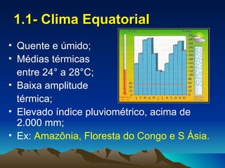 1.1- Clima Equatorial
• Quente e úmido;
• Médias térmicas
  entre 24° a 28°C;
• Baixa amplitude
  térmica;
• Elevado índice pluviométrico, acima de
  2.000 mm;
• Ex: Amazônia, Floresta do Congo e S Ásia.
 
