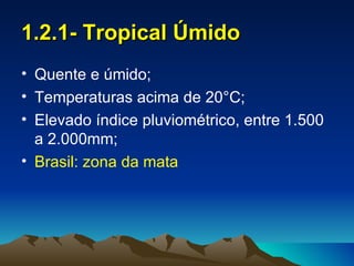 1.2.1- Tropical Úmido
• Quente e úmido;
• Temperaturas acima de 20°C;
• Elevado índice pluviométrico, entre 1.500
  a 2.000mm;
• Brasil: zona da mata
 