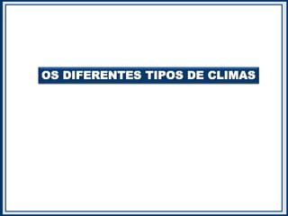 OS DIFERENTES TIPOS DE CLIMAS
 
