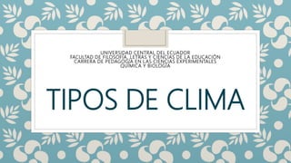 TIPOS DE CLIMA
UNIVERSIDAD CENTRAL DEL ECUADOR
FACULTAD DE FILOSOFÍA, LETRAS Y CIENCIAS DE LA EDUCACIÓN
CARRERA DE PEDAGOGÍA EN LAS CIENCIAS EXPERIMENTALES
QUÍMICA Y BIOLOGÍA
 