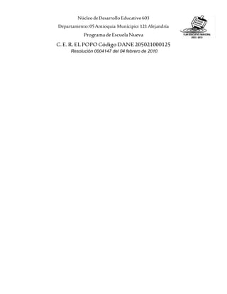 NúcleodeDesarrollo Educativo603
Departamento:05Antioquia Municipio:121 Alejandría
ProgramadeEscuelaNueva
C.E.R.ELPOPOCódigo DANE205021000125
Resolución 0004147 del 04 febrero de 2010