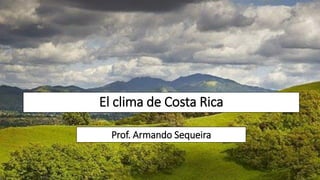 El clima de Costa Rica
Prof. Armando Sequeira
 