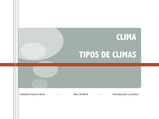 CLIMA

                                                                                                                                                                                                                 TIPOS DE CLIMAS



Fabiolina	
  Taveras	
  Brito	
  	
  	
  	
  	
  	
  	
  	
  	
  	
  	
  	
  	
  	
  	
  	
  	
  	
  	
  	
  	
  -­‐-­‐	
  	
  	
  	
  	
  	
  	
  	
  	
  	
  	
  	
  	
  	
  	
  	
  	
  	
  	
  	
  	
  	
  	
  	
  Mat.	
  09-­‐0679	
  	
  	
  	
  	
  	
  	
  	
  	
  	
  	
  	
  	
  	
  	
  	
  	
  	
  -­‐-­‐	
  	
  	
  	
  	
  	
  	
  	
  	
  	
  	
  	
  	
  	
  	
  	
  	
  	
  	
  	
  Clima9zación	
  y	
  acús9ca	
  
 