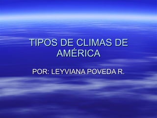 TIPOS DE CLIMAS DE AMÉRICA POR: LEYVIANA POVEDA R. 