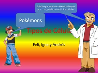 Tipos de Célula
Feli, Igna y Andrés
Sabían que este mundo está habitado
por … no, perfecto inútil. Son células.
Pokémons
 