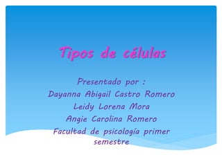 Tipos de células
Presentado por :
Dayanna Abigail Castro Romero
Leidy Lorena Mora
Angie Carolina Romero
Facultad de psicología primer
semestre
 