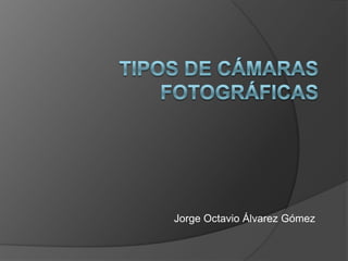 Tipos de cámaras fotográficas Jorge Octavio Álvarez Gómez 
