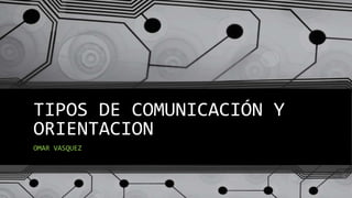 TIPOS DE COMUNICACIÓN Y
ORIENTACION
OMAR VASQUEZ
 