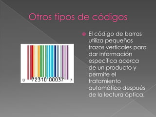  El código de barras
utiliza pequeños
trazos verticales para
dar información
específica acerca
de un producto y
permite el
tratamiento
automático después
de la lectura óptica.
 