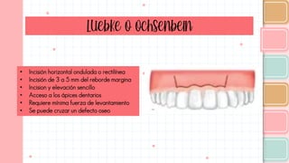 Luebke o ochsenbein
• Incisión horizontal ondulada o rectilínea
• Incisión de 3 a 5 mm del reborde margina
• Incision y elevación sencillo
• Acceso a los ápices dentarios
• Requiere mínima fuerza de levantamiento
• Se puede cruzar un defecto oseo
 