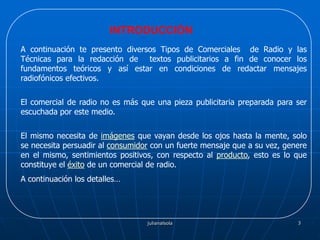 julianalsola<br />3<br />INTRODUCCIÓN<br />A continuación te presento diversos Tipos de Comerciales  de Radio y las  Técni...