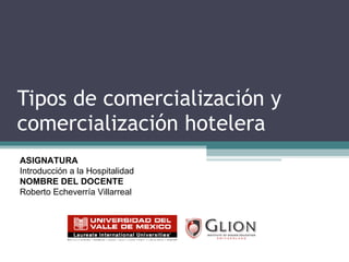 Tipos de comercialización y comercialización hotelera ASIGNATURA   Introducción a la Hospitalidad NOMBRE DEL DOCENTE   Roberto Echeverría Villarreal 