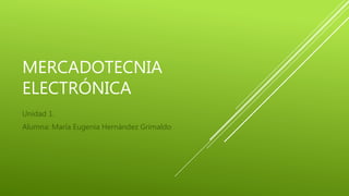 MERCADOTECNIA
ELECTRÓNICA
Unidad 1.
Alumna: María Eugenia Hernández Grimaldo
 