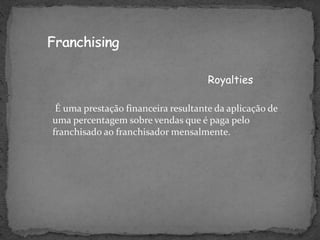 É uma prestação financeira resultante da aplicação de
uma percentagem sobre vendas que é paga pelo
franchisado ao franchisador mensalmente.
Royalties
 