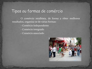 O comércio retalhista, de forma a obter melhores
resultados, organiza-se de várias formas:
- Comércio independente
- Comércio integrado
- Comércio associado
 