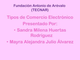 Fundación Antonio de Arévalo
(TECNAR)
Tipos de Comercio Electrónico
Presentado Por:
• Sandra Milena Huertas
Rodríguez
• Mayra Alejandra Julio Álvarez
 