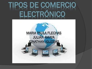 TIPOS DE COMERCIO
ELECTRÓNICO
g

MARIA PAULA FLECHAS
JULIÁN AMAYA
JONATHAN IGLESIAS

 