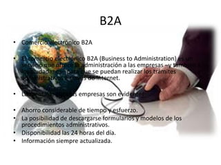 B2A
• Comercio electrónico B2A
• El comercio electrónico B2A (Business to Administration) es un
servicio que ofrece la adm...