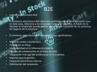 B2E
• Comercio electrónico B2E
• El comercio electrónico B2E (Business to Employee) es otra aplicación que,
en este caso, ...