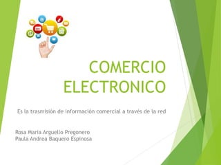 COMERCIO
ELECTRONICO
Es la trasmisión de información comercial a través de la red

Rosa Maria Arguello Pregonero
Paula Andrea Baquero Espinosa

 