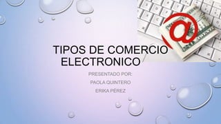 TIPOS DE COMERCIO
ELECTRONICO
PRESENTADO POR:
PAOLA QUINTERO
ERIKA PÉREZ

 