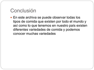 Conclusión
 En este archiva se puede observar todas los
tipos de comida que existen por todo el mundo y
así como lo que tenemos en nuestro país existen
diferentes variedades de comida y podemos
conocer muchas variedades
 