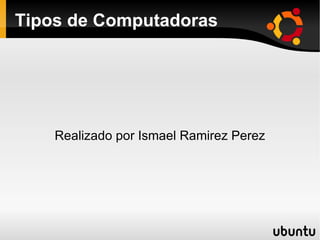 Tipos de Computadoras Realizado por Ismael Ramirez Perez 