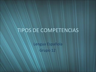 TIPOS DE COMPETENCIAS Lengua Española Grupo 12  