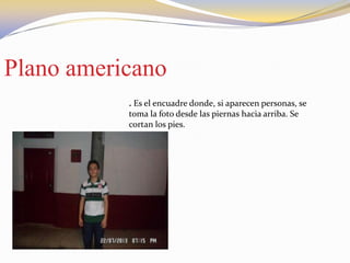 Plano americano
. Es el encuadre donde, si aparecen personas, se
toma la foto desde las piernas hacia arriba. Se
cortan los pies.
 
