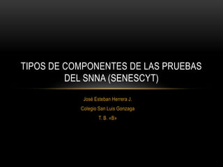 TIPOS DE COMPONENTES DE LAS PRUEBAS 
DEL SNNA (SENESCYT) 
José Esteban Herrera J. 
Colegio San Luis Gonzaga 
T. B. «B» 
 