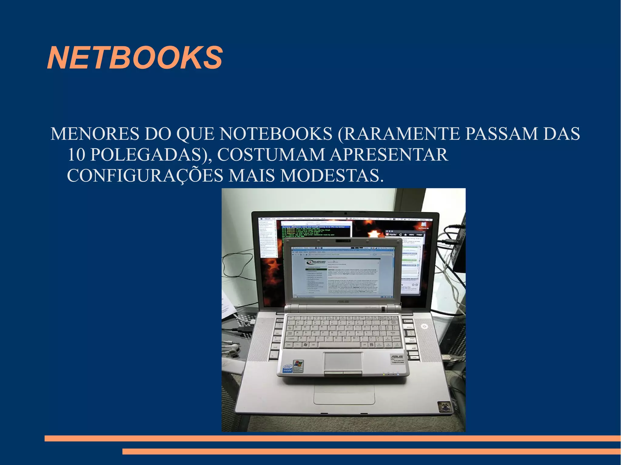 NETBOOKS
MENORES DO QUE NOTEBOOKS (RARAMENTE PASSAM DAS
10 POLEGADAS), COSTUMAM APRESENTAR
CONFIGURAÇÕES MAIS MODESTAS.
 