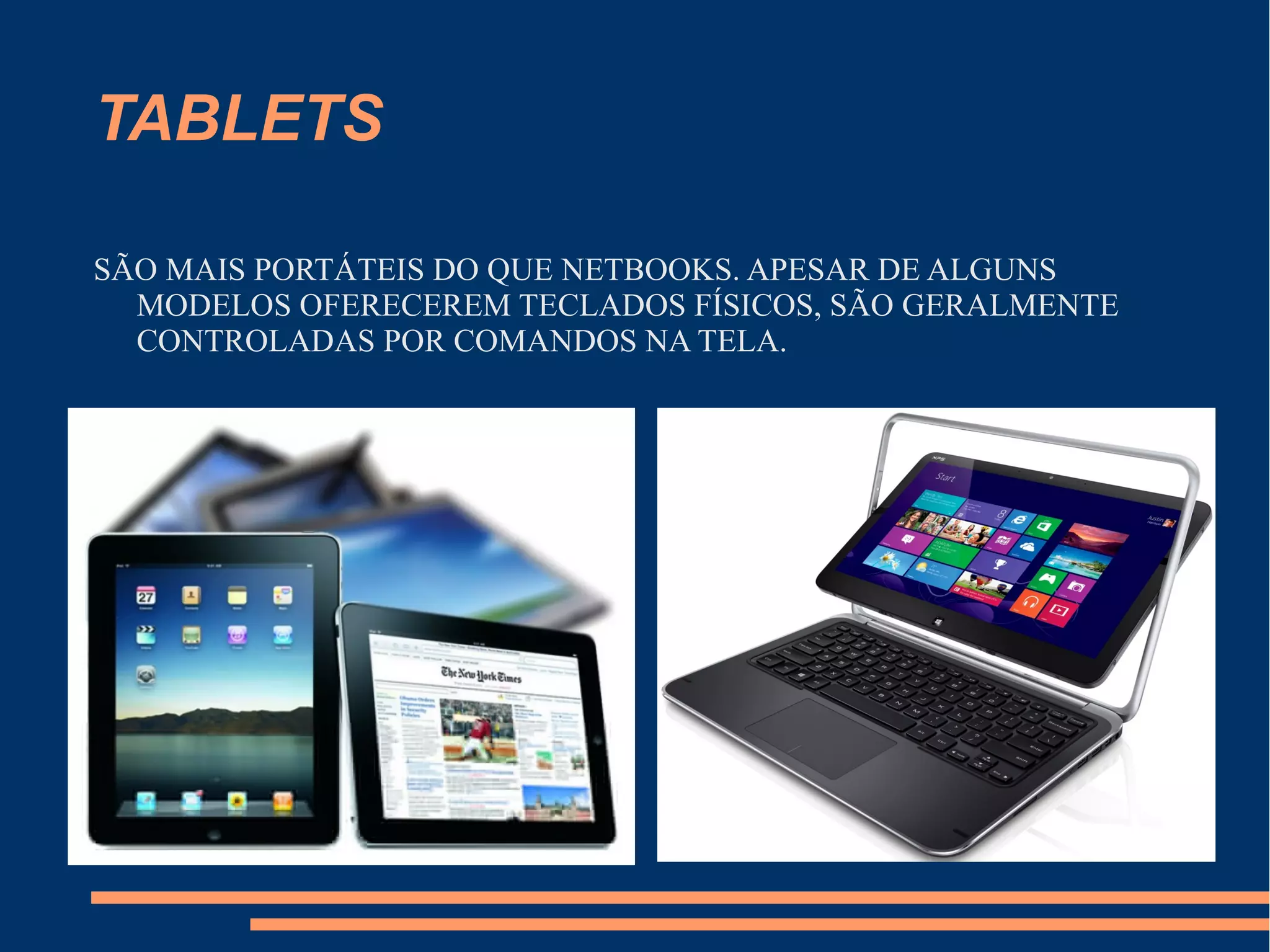 TABLETS
SÃO MAIS PORTÁTEIS DO QUE NETBOOKS. APESAR DE ALGUNS
MODELOS OFERECEREM TECLADOS FÍSICOS, SÃO GERALMENTE
CONTROLADAS POR COMANDOS NA TELA.
 