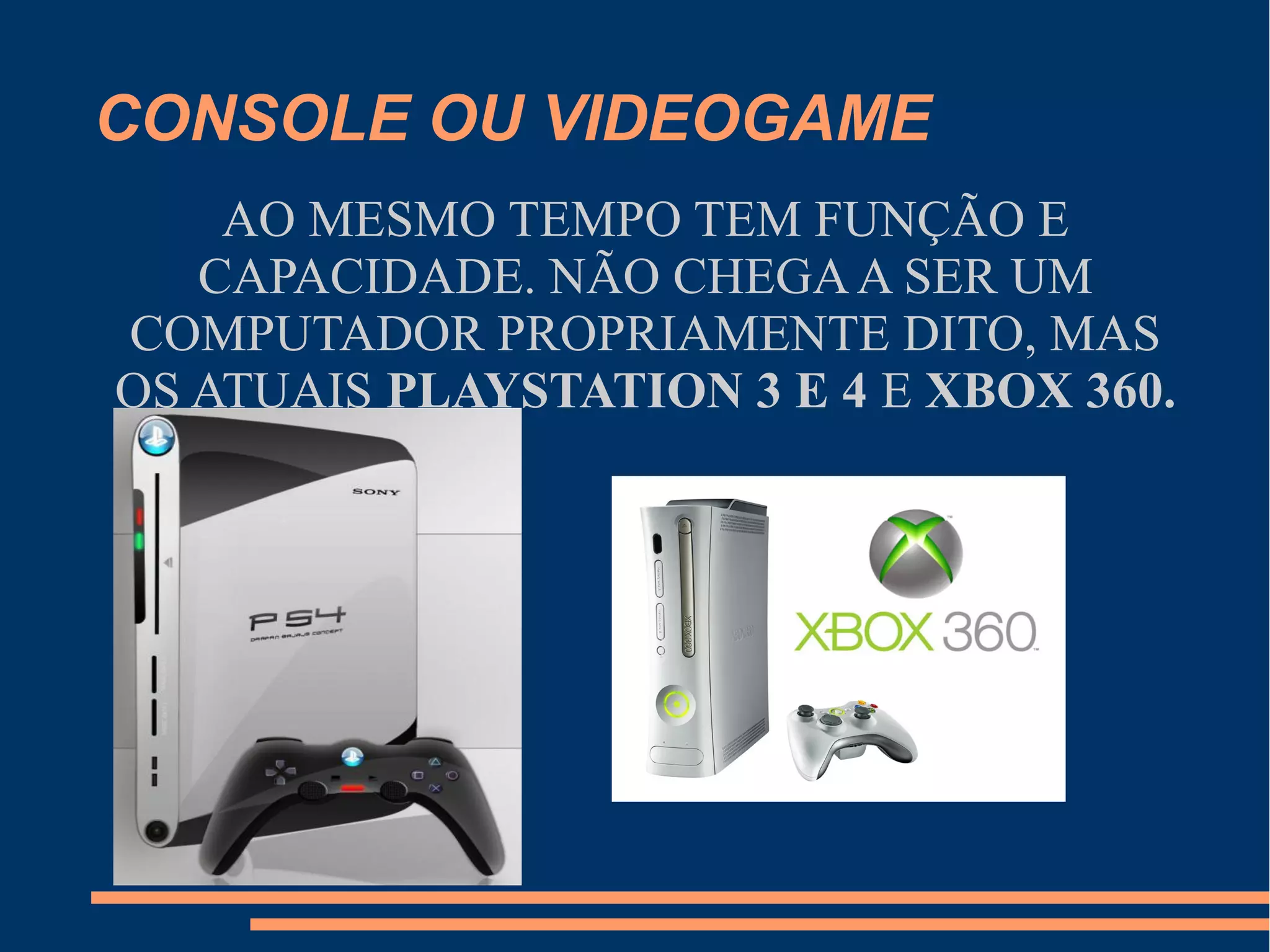 CONSOLE OU VIDEOGAME
AO MESMO TEMPO TEM FUNÇÃO E
CAPACIDADE. NÃO CHEGAA SER UM
COMPUTADOR PROPRIAMENTE DITO, MAS
OS ATUAIS PLAYSTATION 3 E 4 E XBOX 360.
 