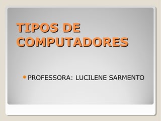 TIPOS DETIPOS DE
COMPUTADORESCOMPUTADORES
PROFESSORA: LUCILENE SARMENTO
 