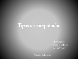 Tipos de computador
Estudiante:
•Rotssy D Soto M.
C.I: 24779083
Mérida, Julio 2017
 