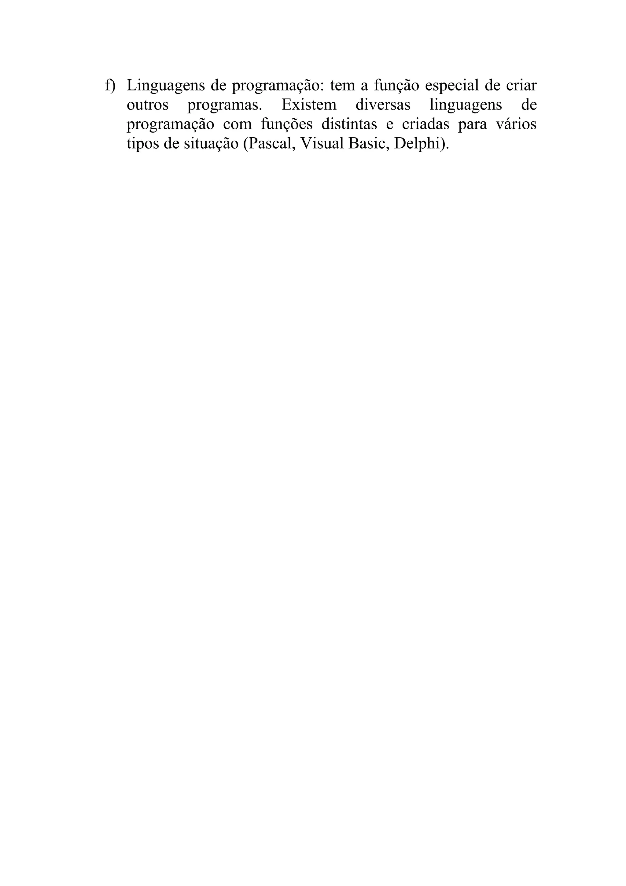 f) Linguagens de programação: tem a função especial de criar
   outros programas. Existem diversas linguagens de
   programação com funções distintas e criadas para vários
   tipos de situação (Pascal, Visual Basic, Delphi).
 