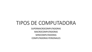 TIPOS DE COMPUTADORA
SUPERMACROCOMPUTADORAS
MACROCOMPUTADORAS
MINICOMPUTADORAS
COMPUTADORAS PERSONALES
 