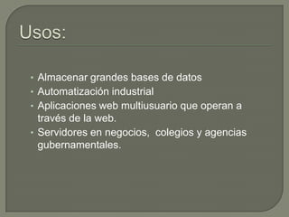 Usos:Almacenar grandes bases de datosAutomatización industrial Aplicaciones web multiusuario que operan a través de la web. Servidores en negocios,  colegios y agencias gubernamentales.