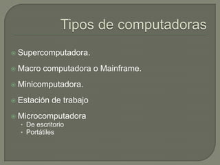 Tipos de computadorasSupercomputadora.Macro computadora o Mainframe.Minicomputadora.Estación de trabajo MicrocomputadoraDe escritorioPortátiles