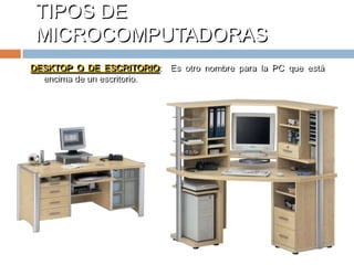 TIPOS DE MICROCOMPUTADORASDESKTOP O DE ESCRITORIO:  Es otro nombre para la PC que está encima de un escritorio.