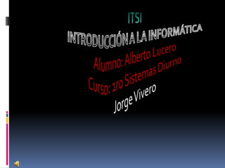 ITSI INTRODUCCIÓN A LA INFORMÁTICA Alumno: Alberto Lucero Curso: 1ro Sistemas Diurno Jorge Vivero 