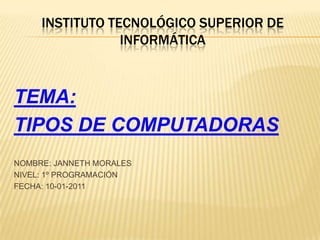 INSTITUTO TECNOLÓGICO SUPERIOR DE INFORMÁTICA TEMA: TIPOS DE COMPUTADORAS NOMBRE: JANNETH MORALES NIVEL: 1º PROGRAMACIÓN FECHA: 10-01-2011 