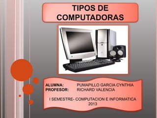 TIPOS DE
COMPUTADORAS
ALUMNA: PUMAPILLO GARCIA CYNTHIA
PROFESOR: RICHARD VALENCIA
I SEMESTRE- COMPUTACION E INFORMATICA
2013
 