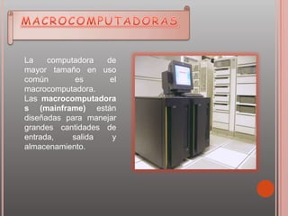 La computadora de
mayor tamaño en uso
común es el
macrocomputadora.
Las macrocomputadora
s (mainframe) están
diseñadas para manejar
grandes cantidades de
entrada, salida y
almacenamiento.
 
