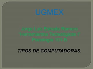 UGMEX
Jorge Luis Estrada Romero
“Herramientas Tecnológicas I”
Psicología 101-B
TIPOS DE COMPUTADORAS.
 