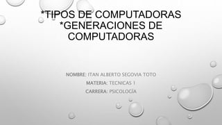 *TIPOS DE COMPUTADORAS
*GENERACIONES DE
COMPUTADORAS
NOMBRE: ITAN ALBERTO SEGOVIA TOTO
MATERIA: TECNICAS 1
CARRERA: PSICOLOGÍA
 