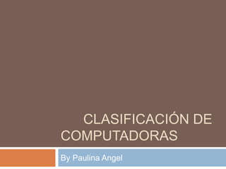 CLASIFICACIÓN DE
COMPUTADORAS
By Paulina Angel
 